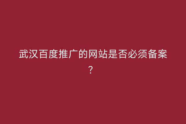 武汉百度推广的网站是否必须备案？