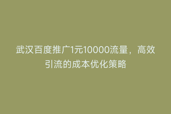武汉百度推广1元10000流量，高效引流的成本优化策略