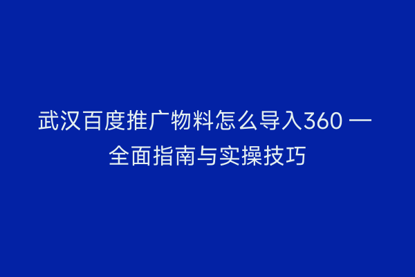 武汉百度推广物料怎么导入360 — 全面指南与实操技巧