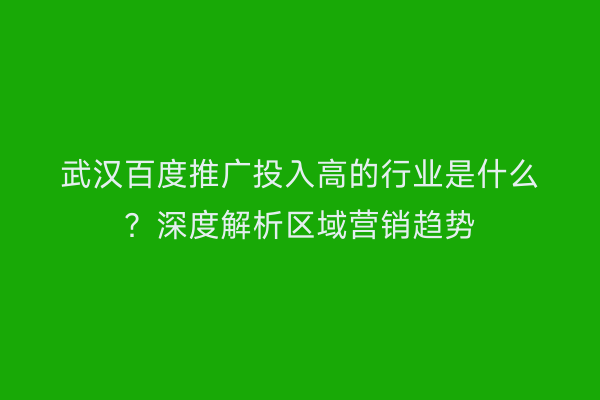 武汉百度推广投入高的行业是什么？深度解析区域营销趋势