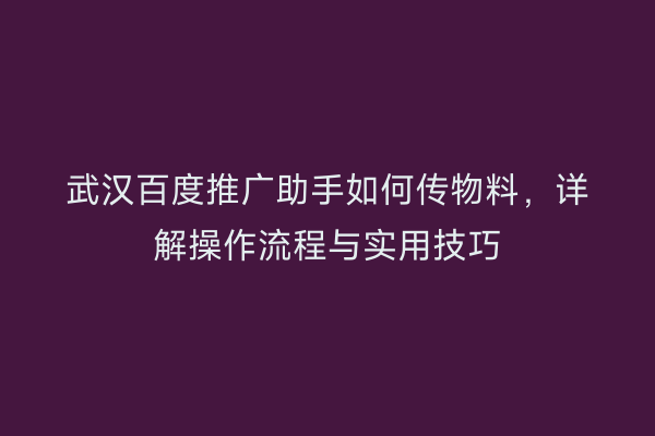 武汉百度推广助手如何传物料，详解操作流程与实用技巧
