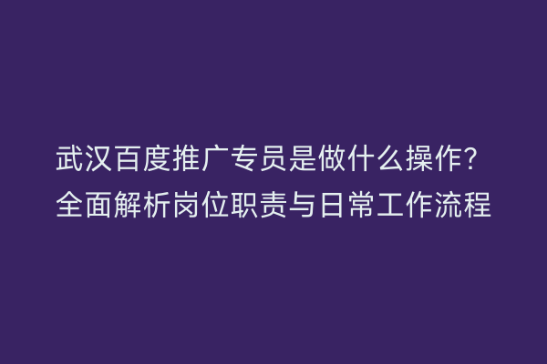 武汉百度推广专员是做什么操作？全面解析岗位职责与日常工作流程