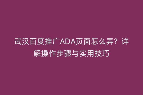 武汉百度推广ADA页面怎么弄？详解操作步骤与实用技巧