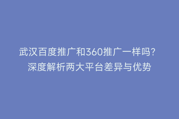 武汉百度推广和360推广一样吗？深度解析两大平台差异与优势