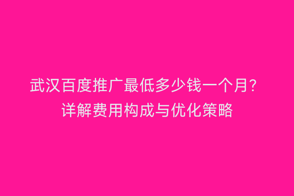 武汉百度推广最低多少钱一个月？详解费用构成与优化策略