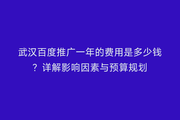 武汉百度推广一年的费用是多少钱？详解影响因素与预算规划