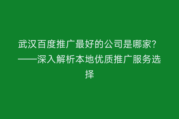 武汉百度推广最好的公司是哪家？——深入解析本地优质推广服务选择