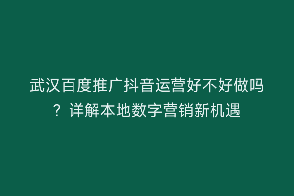 武汉百度推广抖音运营好不好做吗？详解本地数字营销新机遇