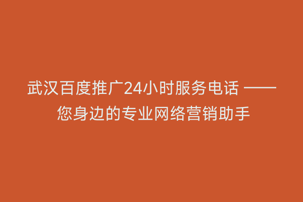 武汉百度推广24小时服务电话 —— 您身边的专业网络营销助手