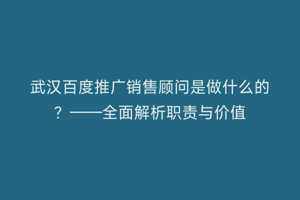武汉百度推广销售顾问是做什么的？——全面解析职责与价值