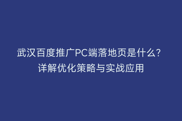 武汉百度推广PC端落地页是什么？详解优化策略与实战应用
