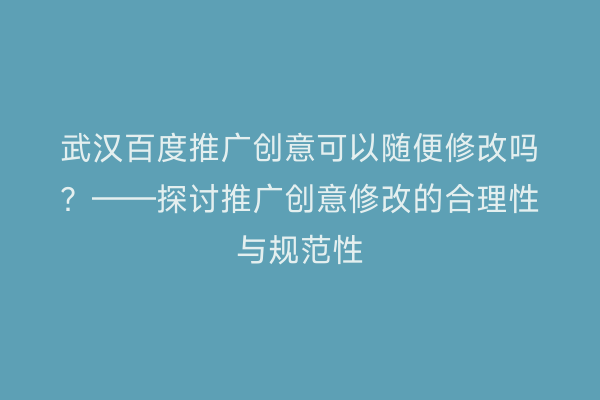 武汉百度推广创意可以随便修改吗？——探讨推广创意修改的合理性与规范性