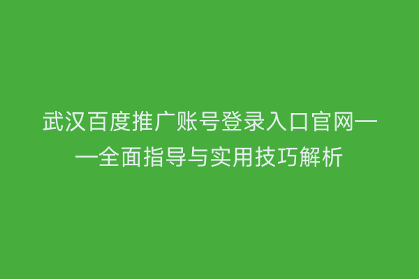 武汉百度推广账号登录入口官网——全面指导与实用技巧解析