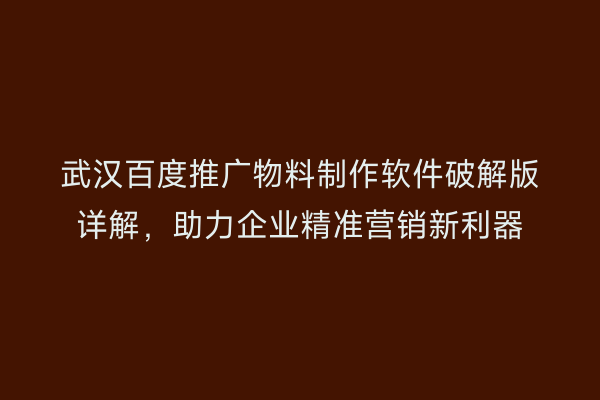 武汉百度推广物料制作软件破解版详解，助力企业精准营销新利器