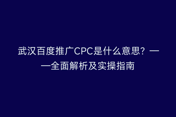 武汉百度推广CPC是什么意思？——全面解析及实操指南