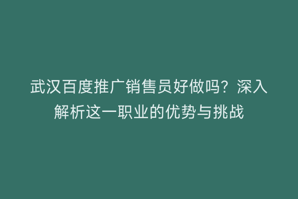 武汉百度推广销售员好做吗？深入解析这一职业的优势与挑战