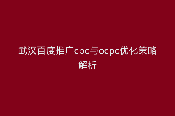 武汉百度推广cpc与ocpc优化策略解析