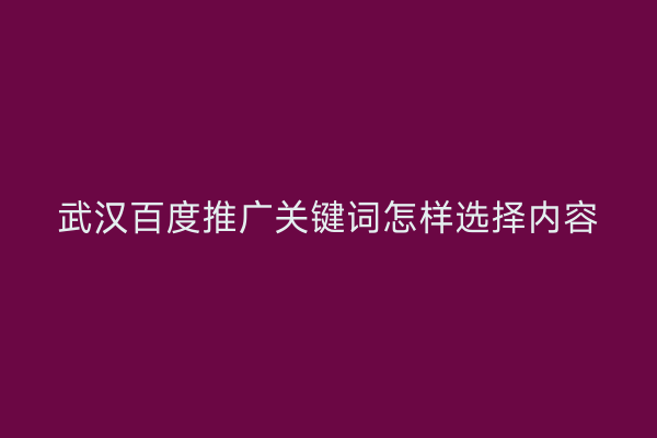 武汉百度推广关键词怎样选择内容