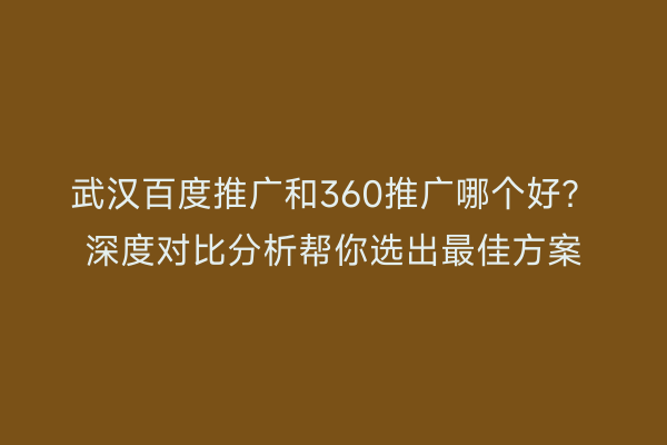 武汉百度推广和360推广哪个好？深度对比分析帮你选出最佳方案