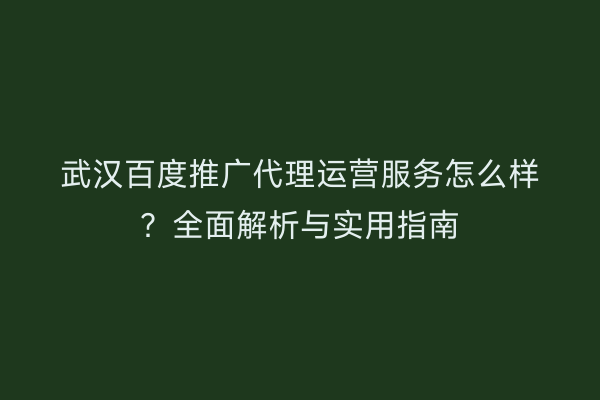 武汉百度推广代理运营服务怎么样？全面解析与实用指南