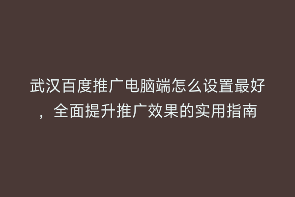 武汉百度推广电脑端怎么设置最好，全面提升推广效果的实用指南