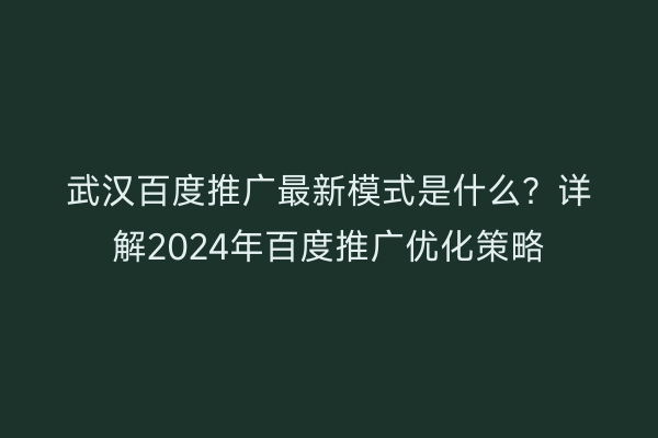 武汉百度推广最新模式是什么？详解2024年百度推广优化策略