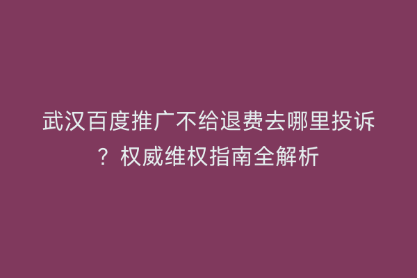 武汉百度推广不给退费去哪里投诉？权威维权指南全解析