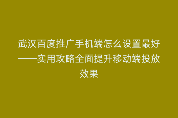 武汉百度推广手机端怎么设置最好——实用攻略全面提升移动端投放效果