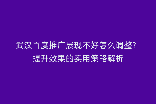 武汉百度推广展现不好怎么调整？提升效果的实用策略解析