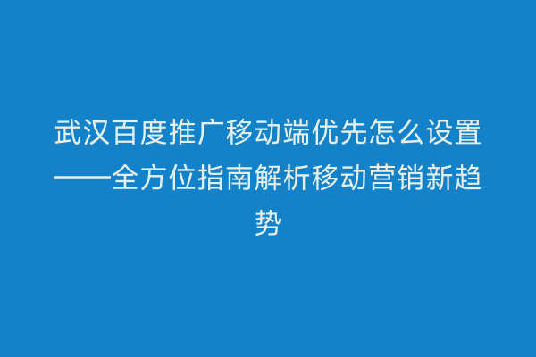 武汉百度推广移动端优先怎么设置——全方位指南解析移动营销新趋势