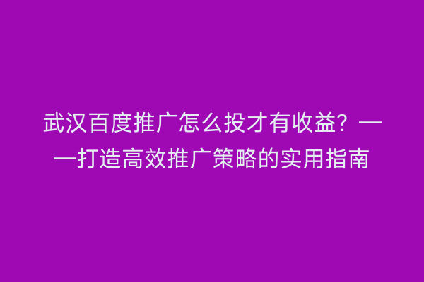 武汉百度推广怎么投才有收益？——打造高效推广策略的实用指南