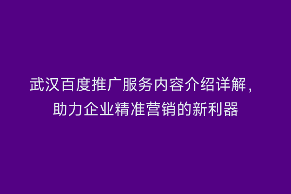 武汉百度推广服务内容介绍详解，助力企业精准营销的新利器