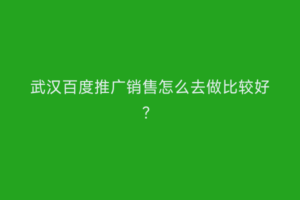 武汉百度推广销售怎么去做比较好？
