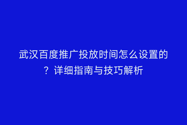 武汉百度推广投放时间怎么设置的？详细指南与技巧解析