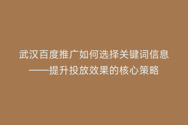 武汉百度推广如何选择关键词信息——提升投放效果的核心策略