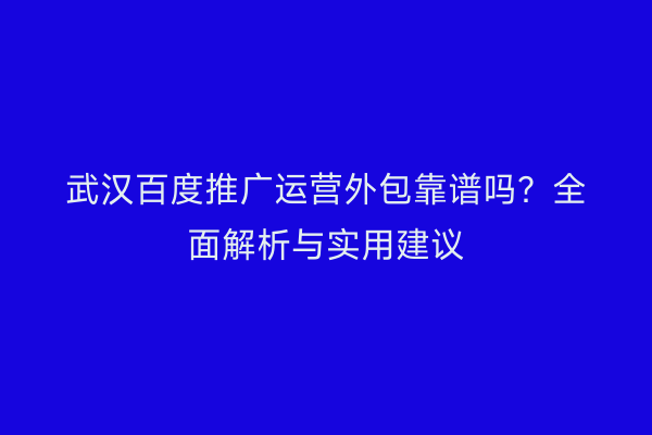 武汉百度推广运营外包靠谱吗？全面解析与实用建议