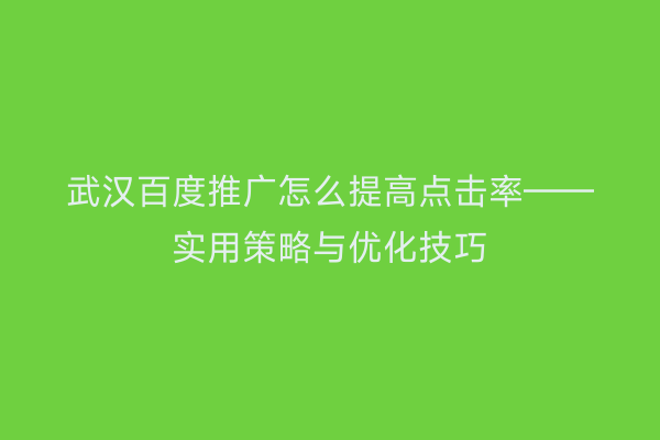武汉百度推广怎么提高点击率——实用策略与优化技巧