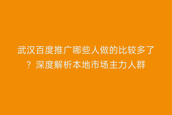 武汉百度推广哪些人做的比较多了？深度解析本地市场主力人群