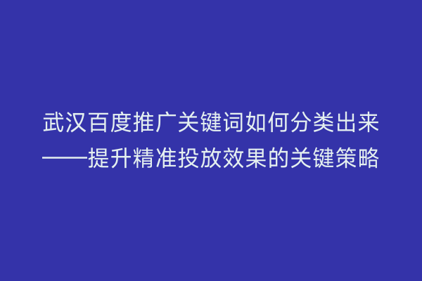 武汉百度推广关键词如何分类出来——提升精准投放效果的关键策略