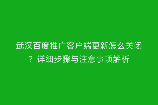 武汉百度推广客户端更新怎么关闭？详细步骤与注意事项解析