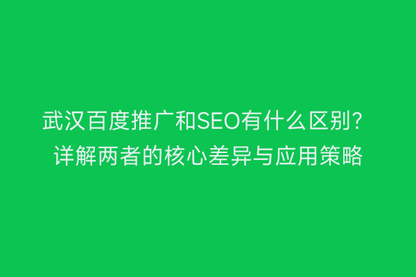 武汉百度推广和SEO有什么区别？详解两者的核心差异与应用策略