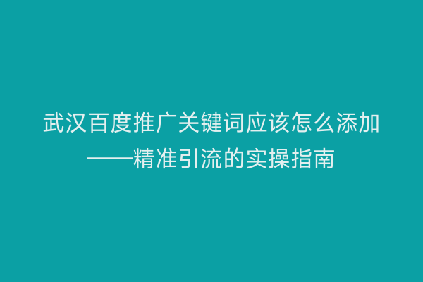 武汉百度推广关键词应该怎么添加——精准引流的实操指南