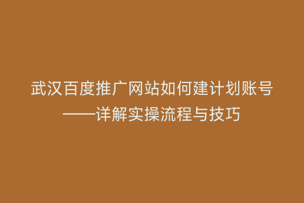 武汉百度推广网站如何建计划账号——详解实操流程与技巧
