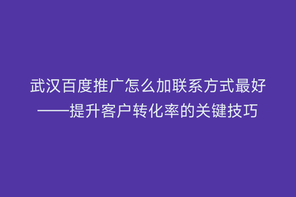 武汉百度推广怎么加联系方式最好——提升客户转化率的关键技巧