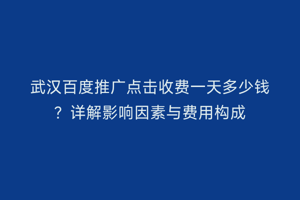 武汉百度推广点击收费一天多少钱？详解影响因素与费用构成