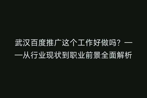武汉百度推广这个工作好做吗？——从行业现状到职业前景全面解析