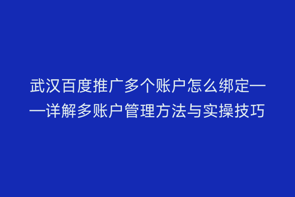 武汉百度推广多个账户怎么绑定——详解多账户管理方法与实操技巧