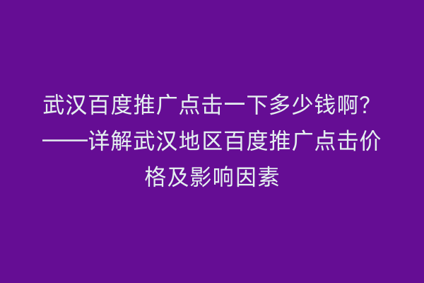 武汉百度推广点击一下多少钱啊？——详解武汉地区百度推广点击价格及影响因素