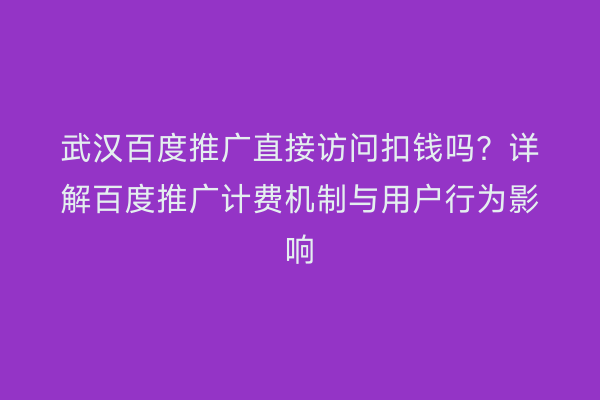 武汉百度推广直接访问扣钱吗？详解百度推广计费机制与用户行为影响