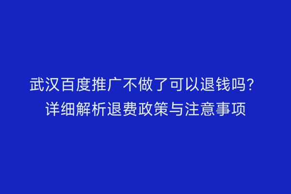 武汉百度推广不做了可以退钱吗？详细解析退费政策与注意事项